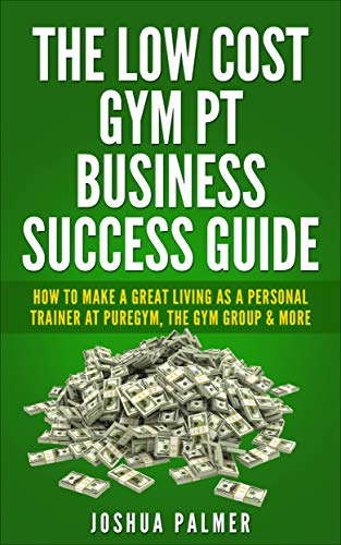 The Low Cost Gym PT Business Success Guide: How To Make A Great Living As A Personal Trainer At Puregym, The Gym Group & More (PT, Fitness Business, Fitness, ... Sales, Coaching) (English Edition)
