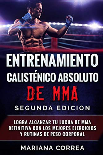 ENTRENAMIENTO CALISTENICO ABSOLUTO De MMA SEGUNDA EDICION: LOGRA ALCANZAR TU LUCHA DE MMA DEFINITIVA CON LOS MEJORES EJERCICIOS y RUTINAS DE PESO CORPORAL