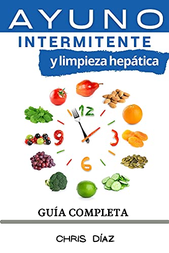 Ayuno Intermitente y Limpieza Hepática: Guía Completa: Cómo Perder Peso, Desintoxicar tu Organismo, Frenar el Envejecimiento, Aumentar tu Energía Vital y Recuperar tu Salud Natural