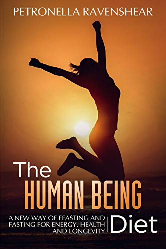 The Human Being Diet: A blueprint for feasting and fasting your way to feeling, looking and being your best: A New Way of Feasting and Fasting for Energy, Health and Longevity
