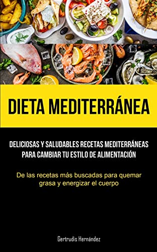 Dieta Mediterránea: Deliciosas y saludables recetas mediterráneas para cambiar tu estilo de alimentación (De las recetas más buscadas para quemar grasa y energizar el cuerpo)