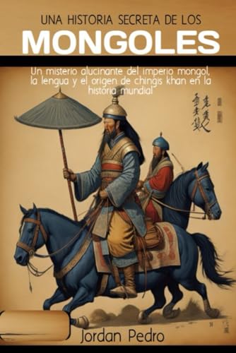 Una historia secreta de los mongoles: Un misterio alucinante del imperio mongol, la lengua y el origen de chingis khan en la historia mundial