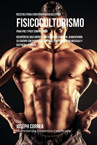 Recetas para Construir Musculo para Fisicoculturismo, para Pre y Post Competencia: Recuperese mas rapido y mejore su desempeno, alimentando su cuerpo ... para construir musculo y destruir la grasa